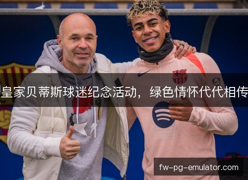 皇家贝蒂斯球迷纪念活动,绿色情怀代代相传 皇家贝蒂斯球迷纪念活动,绿色情怀代代相传