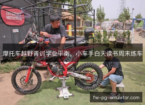 摩托车越野青训学业平衡，小车手白天读书周末练车